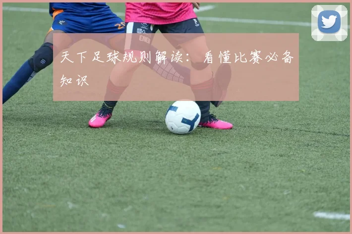 天下足球规则解读:看懂比赛必备知识