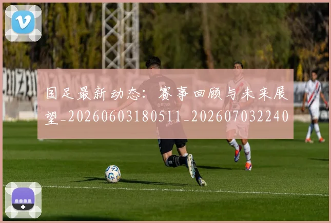 国足最新动态:赛事回顾与未来展望_20260603180511_20260703224030_20260719164540