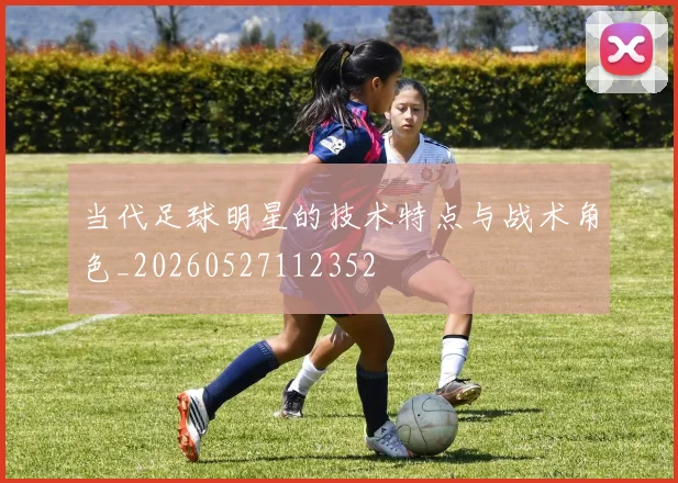当代足球明星的技术特点与战术角色_20260527112352