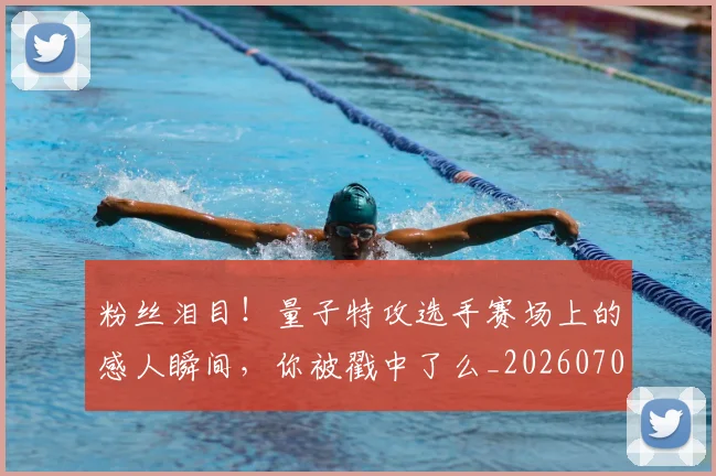 粉丝泪目！量子特攻选手赛场上的感人瞬间，你被戳中了么_20260708201006