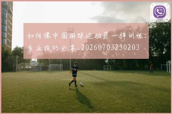 如何像中国排球运动员一样训练:专业技巧分享_20260703230203
