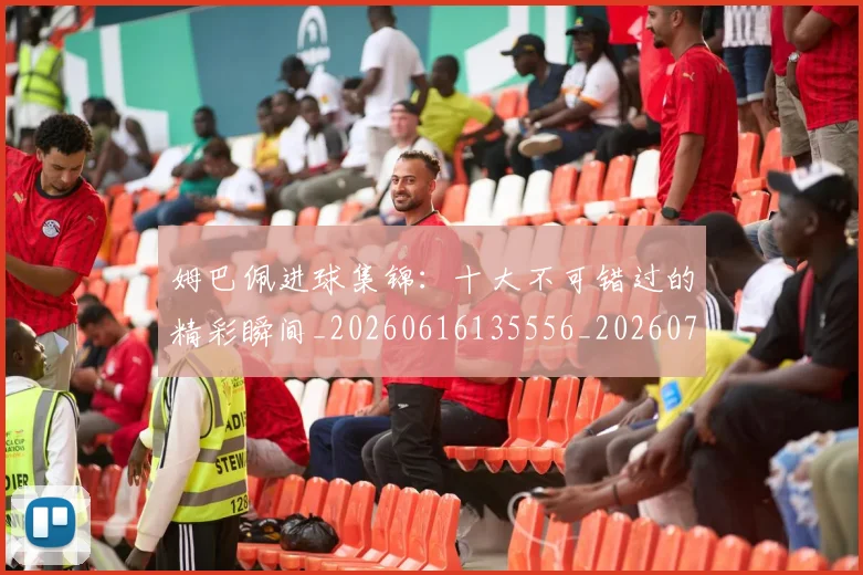 姆巴佩进球集锦：十大不可错过的精彩瞬间_20260616135556_20260703232341