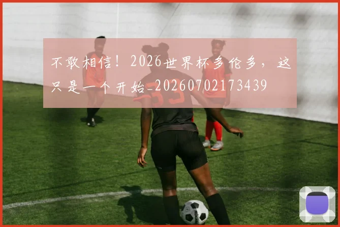 不敢相信!2026世界杯多伦多,这只是一个开始_20260702173439