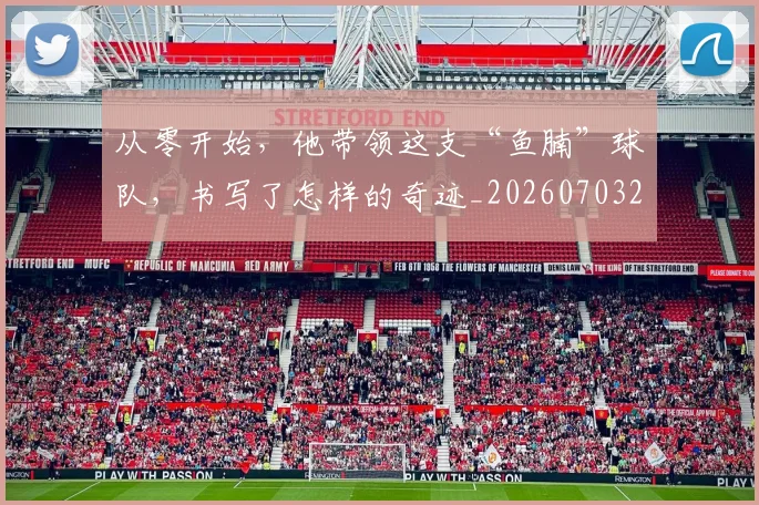 从零开始,他带领这支“鱼腩”球队,书写了怎样的奇迹_20260703213427
