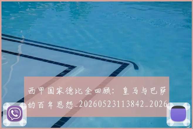 西甲国家德比全回顾:皇马与巴萨的百年恩怨_20260523113842_20260710012230