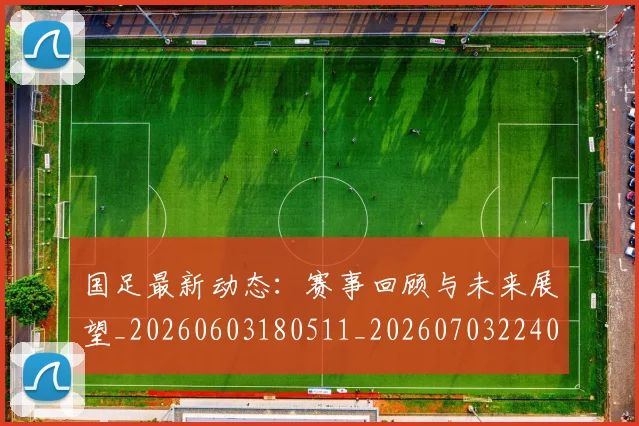 国足最新动态：赛事回顾与未来展望_20260603180511_20260703224030