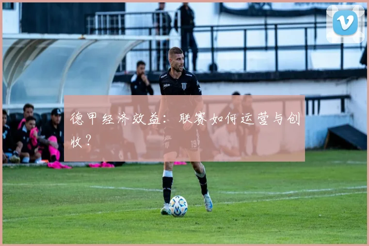 德甲经济效益：联赛如何运营与创收？