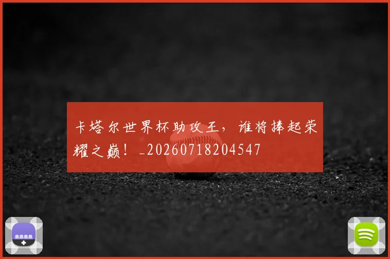 卡塔尔世界杯助攻王，谁将捧起荣耀之巅！_20260718204547