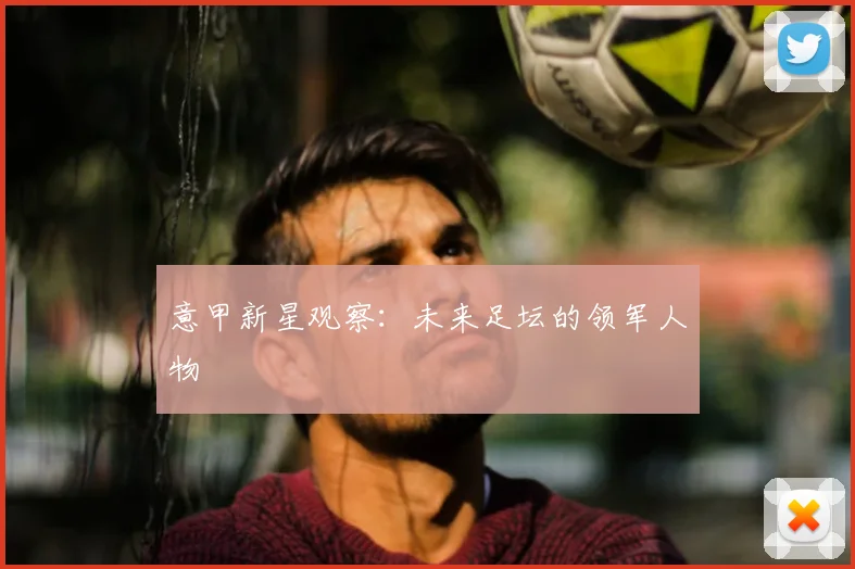 意甲新星观察：未来足坛的领军人物