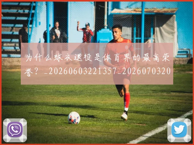 为什么球衣退役是体育界的最高荣誉？_20260603221357_20260703205657