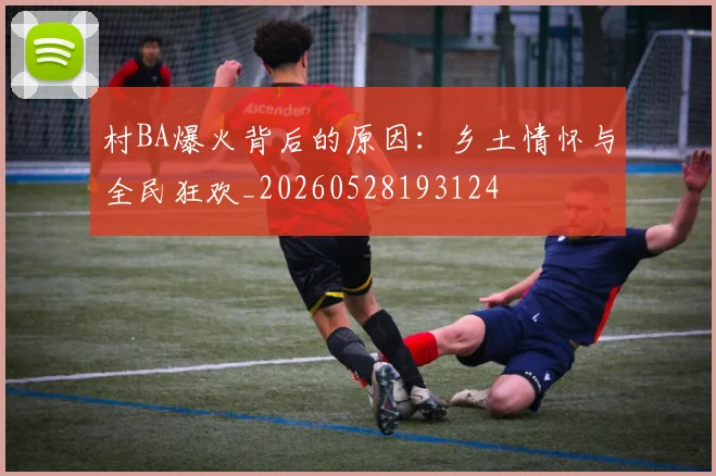 村BA爆火背后的原因:乡土情怀与全民狂欢_20260528193124