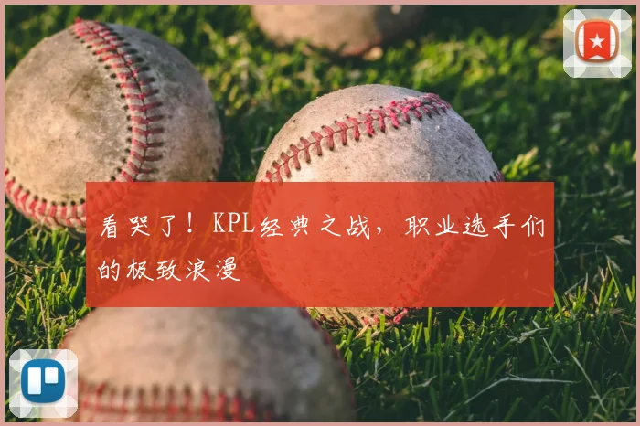 看哭了!KPL经典之战,职业选手们的极致浪漫
