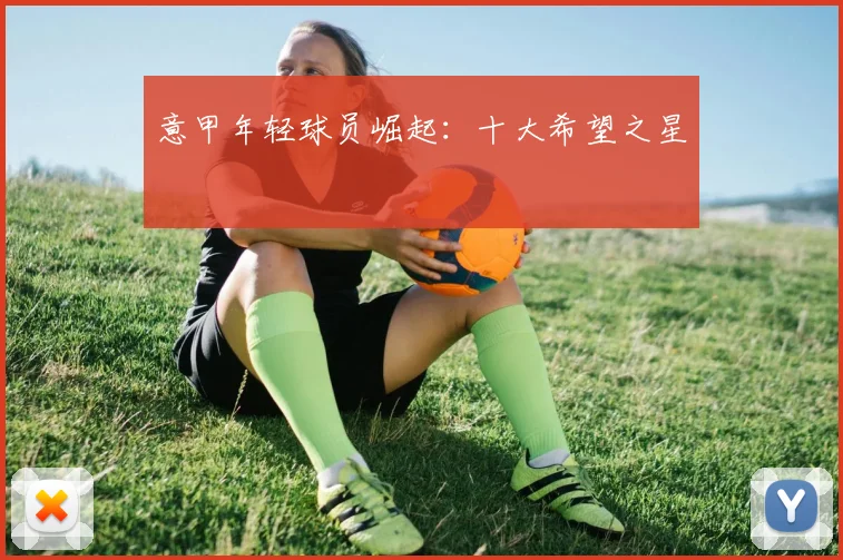 意甲年轻球员崛起:十大希望之星