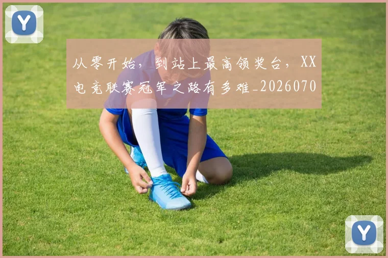从零开始,到站上最高领奖台,XX电竞联赛冠军之路有多难_20260703213428