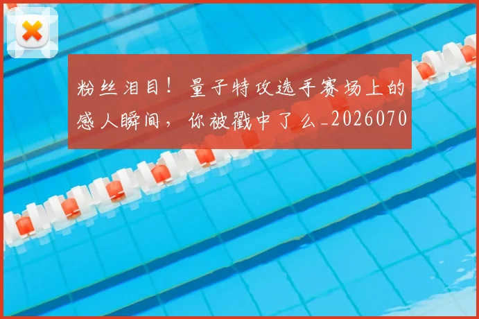 粉丝泪目！量子特攻选手赛场上的感人瞬间，你被戳中了么_20260708201006
