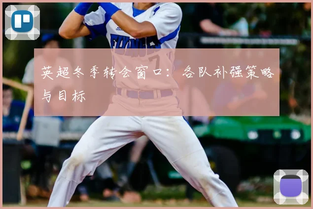 英超冬季转会窗口：各队补强策略与目标