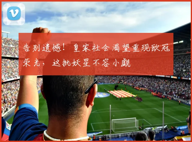 告别遗憾!皇家社会渴望重现欧冠荣光,这批妖星不容小觑