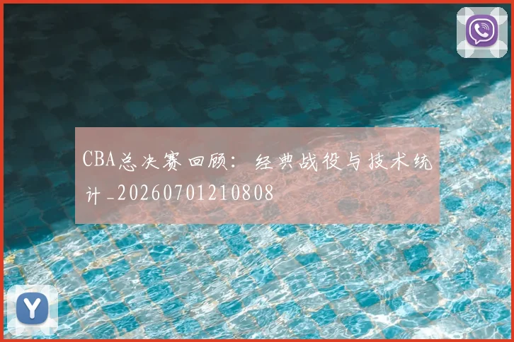 CBA总决赛回顾：经典战役与技术统计_20260701210808