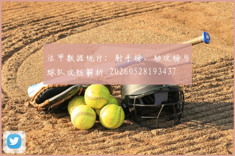 法甲数据统计:射手榜、助攻榜与球队攻防解析_20260528193437