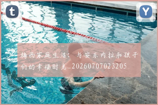 梅西家庭生活:与安东内拉和孩子们的幸福时光_20260707023205
