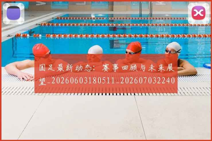 国足最新动态：赛事回顾与未来展望_20260603180511_20260703224030