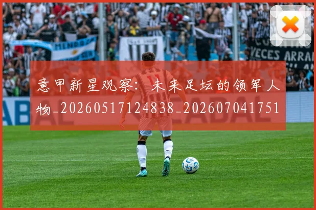 意甲新星观察：未来足坛的领军人物_20260517124838_20260704175104