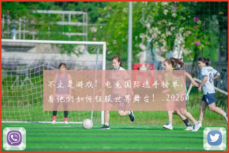 不止是游戏!电竞国际选手榜单,看他们如何征服世界舞台!_20260715185923