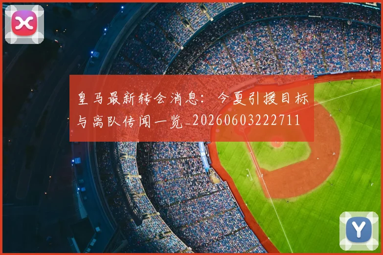 皇马最新转会消息：今夏引援目标与离队传闻一览_20260603222711