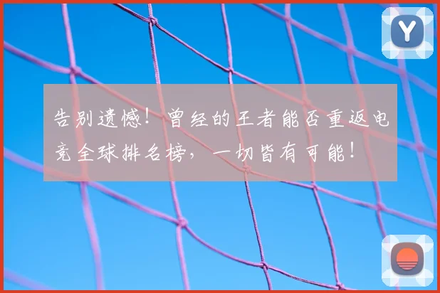 告别遗憾!曾经的王者能否重返电竞全球排名榜,一切皆有可能!