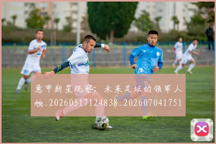 意甲新星观察：未来足坛的领军人物_20260517124838_20260704175104