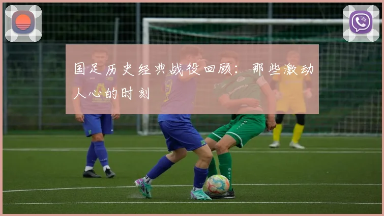 国足历史经典战役回顾:那些激动人心的时刻