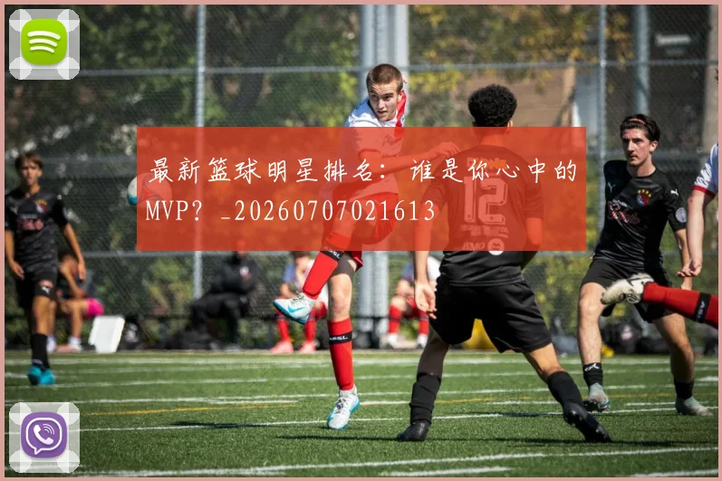 最新篮球明星排名：谁是你心中的MVP？_20260707021613