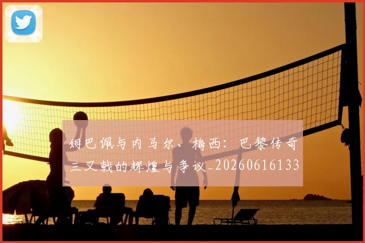 姆巴佩与内马尔、梅西:巴黎传奇三叉戟的辉煌与争议_20260616133658_20260703231143