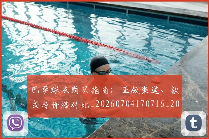巴萨球衣购买指南：正版渠道、款式与价格对比_20260704170716_20260722153513