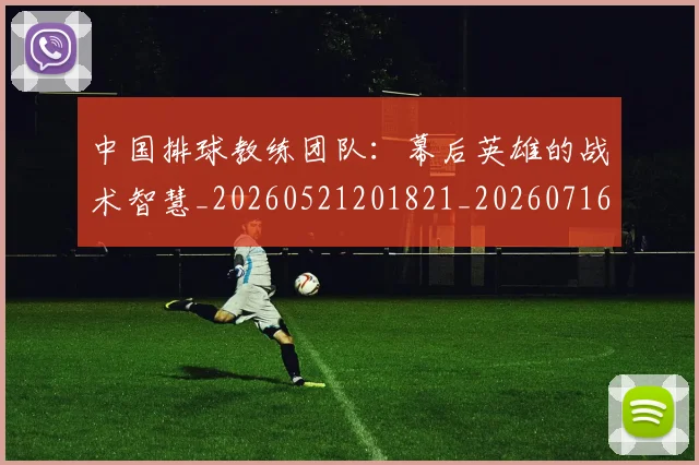中国排球教练团队:幕后英雄的战术智慧_20260521201821_20260716181724