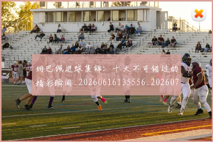 姆巴佩进球集锦：十大不可错过的精彩瞬间_20260616135556_20260720191004