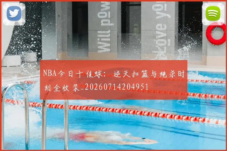 NBA今日十佳球：逆天扣篮与绝杀时刻全收录_20260714204951